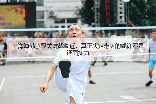 上海海港争冠关键战临近，真正决定走势的或许不是纸面实力